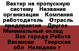 Вахтер на пропускную систему › Название организации ­ Компания-работодатель › Отрасль предприятия ­ Другое › Минимальный оклад ­ 15 000 - Все города Работа » Вакансии   . Тверская обл.,Нелидово г.